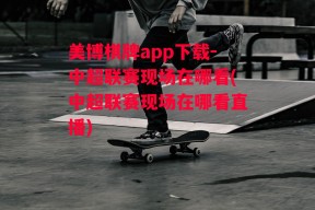 美博棋牌app下载-中超联赛现场在哪看(中超联赛现场在哪看直播)